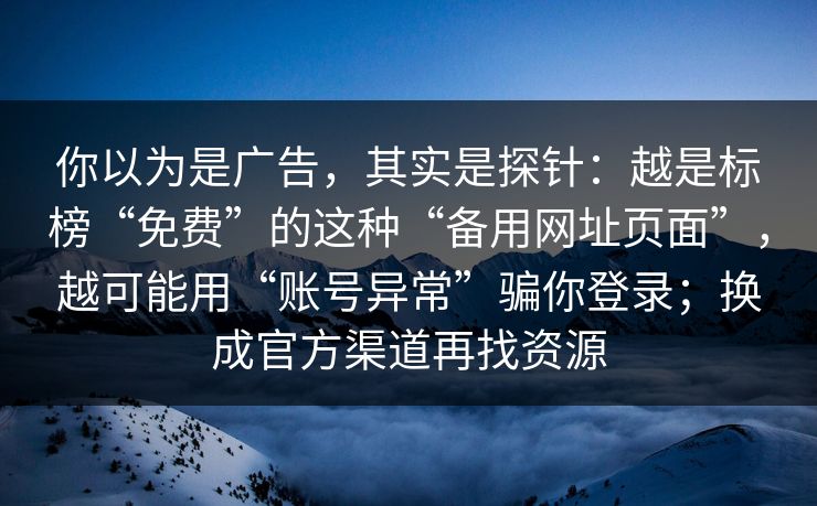 你以为是广告，其实是探针：越是标榜“免费”的这种“备用网址页面”，越可能用“账号异常”骗你登录；换成官方渠道再找资源