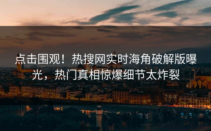 点击围观！热搜网实时海角破解版曝光，热门真相惊爆细节太炸裂