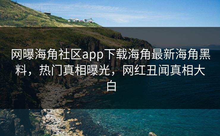 网曝海角社区app下载海角最新海角黑料，热门真相曝光，网红丑闻真相大白