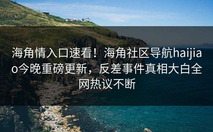 海角情入口速看！海角社区导航haijiao今晚重磅更新，反差事件真相大白全网热议不断