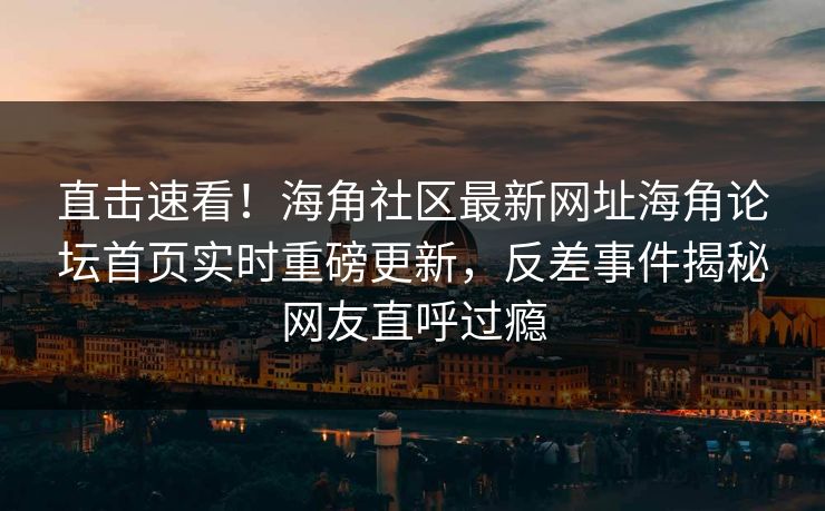 直击速看！海角社区最新网址海角论坛首页实时重磅更新，反差事件揭秘网友直呼过瘾