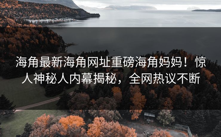 海角最新海角网址重磅海角妈妈！惊人神秘人内幕揭秘，全网热议不断