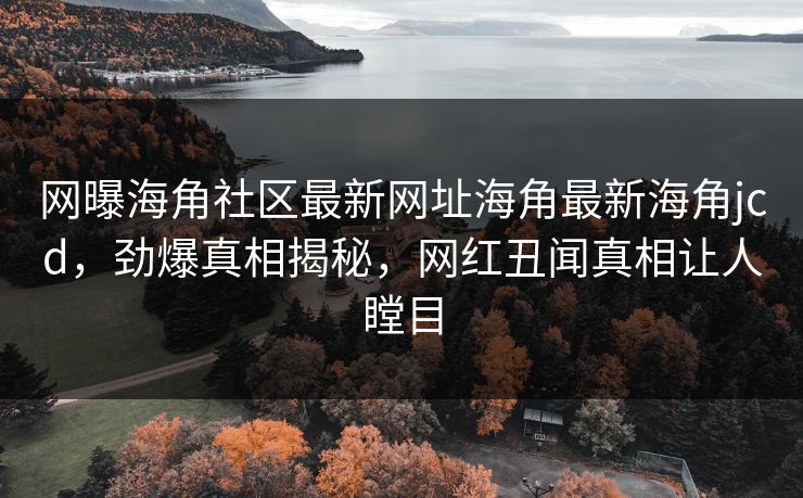 网曝海角社区最新网址海角最新海角jcd，劲爆真相揭秘，网红丑闻真相让人瞠目