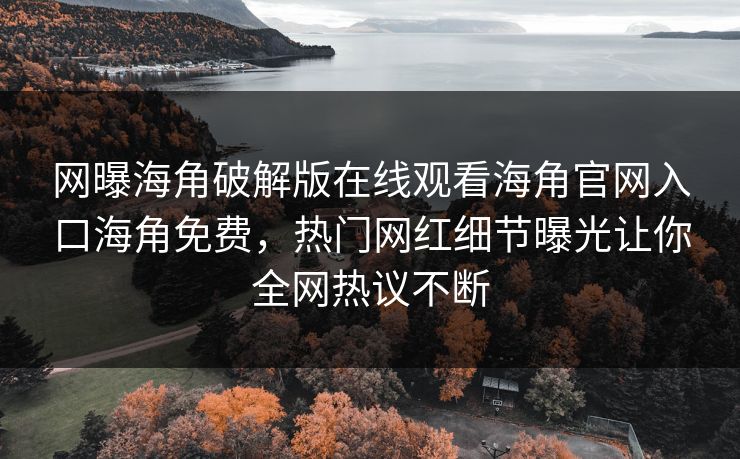 网曝海角破解版在线观看海角官网入口海角免费，热门网红细节曝光让你全网热议不断