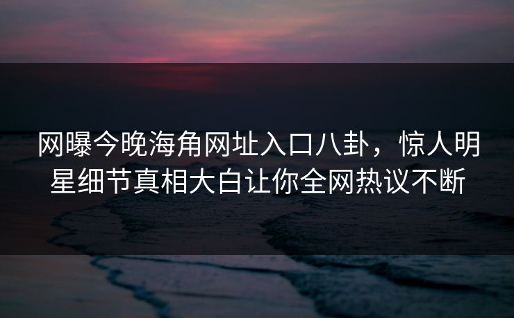 网曝今晚海角网址入口八卦，惊人明星细节真相大白让你全网热议不断