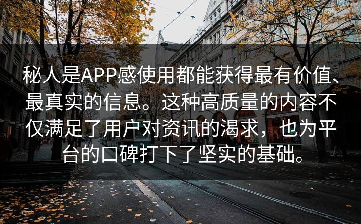 秘人是APP感使用都能获得最有价值、最真实的信息。这种高质量的内容不仅满足了用户对资讯的渴求，也为平台的口碑打下了坚实的基础。