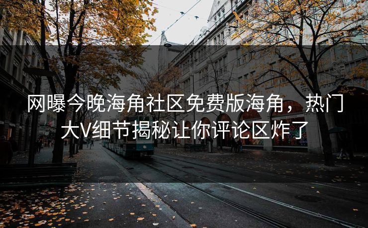 网曝今晚海角社区免费版海角，热门大V细节揭秘让你评论区炸了