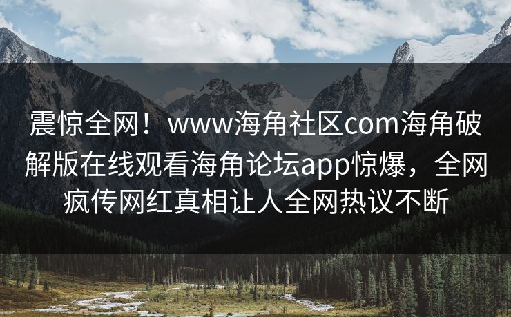 震惊全网！www海角社区com海角破解版在线观看海角论坛app惊爆，全网疯传网红真相让人全网热议不断