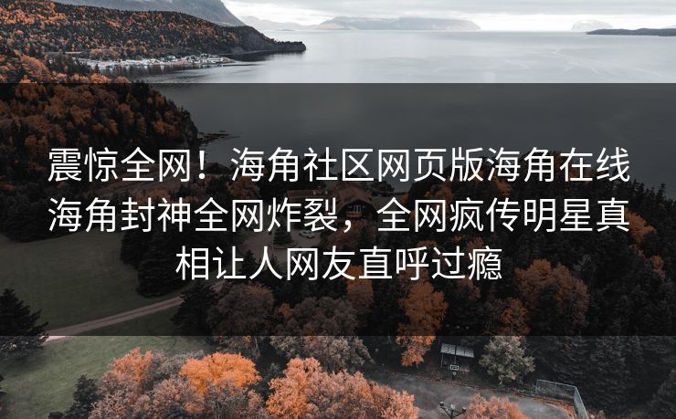 震惊全网！海角社区网页版海角在线海角封神全网炸裂，全网疯传明星真相让人网友直呼过瘾