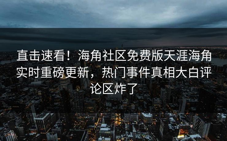 直击速看！海角社区免费版天涯海角实时重磅更新，热门事件真相大白评论区炸了