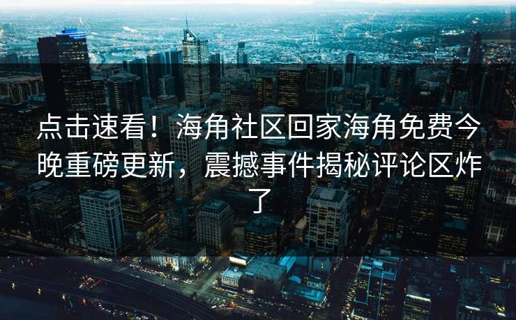 点击速看！海角社区回家海角免费今晚重磅更新，震撼事件揭秘评论区炸了