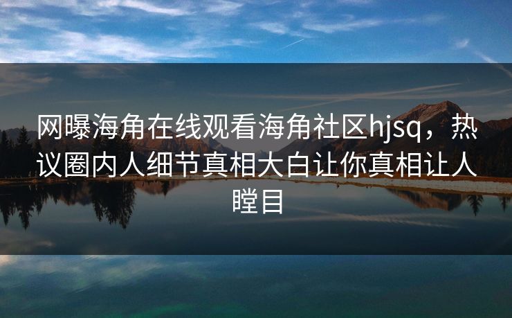 网曝海角在线观看海角社区hjsq，热议圈内人细节真相大白让你真相让人瞠目