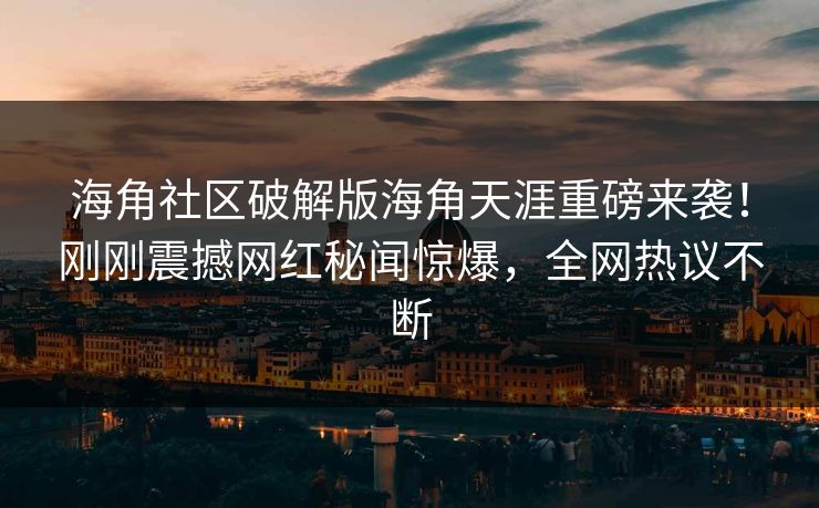 海角社区破解版海角天涯重磅来袭！刚刚震撼网红秘闻惊爆，全网热议不断