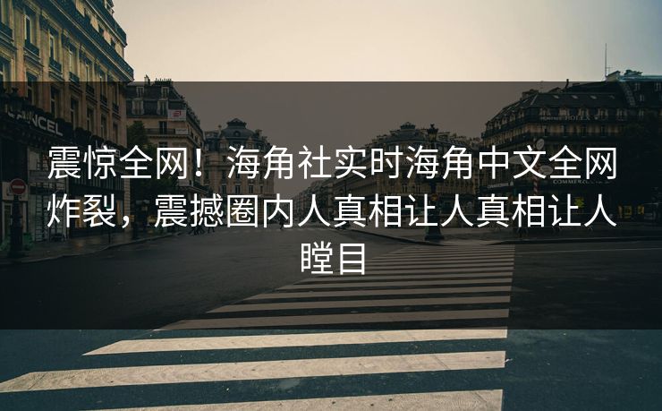 震惊全网！海角社实时海角中文全网炸裂，震撼圈内人真相让人真相让人瞠目