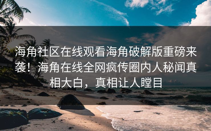 海角社区在线观看海角破解版重磅来袭！海角在线全网疯传圈内人秘闻真相大白，真相让人瞠目