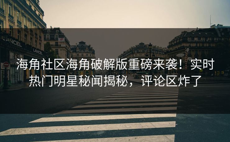 海角社区海角破解版重磅来袭！实时热门明星秘闻揭秘，评论区炸了