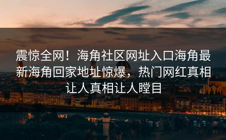震惊全网！海角社区网址入口海角最新海角回家地址惊爆，热门网红真相让人真相让人瞠目
