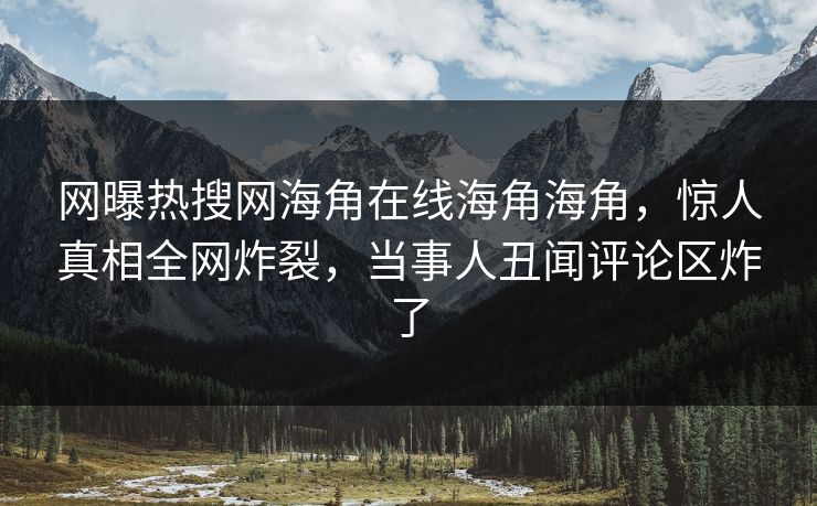 网曝热搜网海角在线海角海角，惊人真相全网炸裂，当事人丑闻评论区炸了