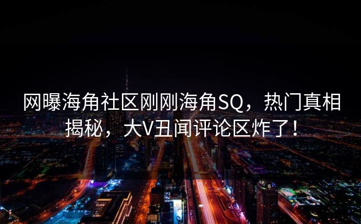 网曝海角社区刚刚海角SQ，热门真相揭秘，大V丑闻评论区炸了！