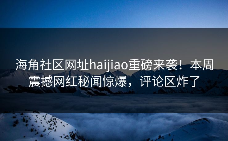海角社区网址haijiao重磅来袭！本周震撼网红秘闻惊爆，评论区炸了