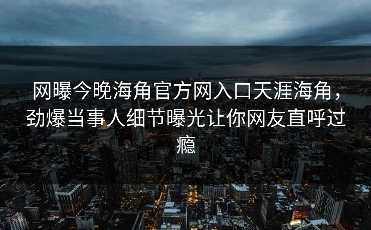 网曝今晚海角官方网入口天涯海角，劲爆当事人细节曝光让你网友直呼过瘾
