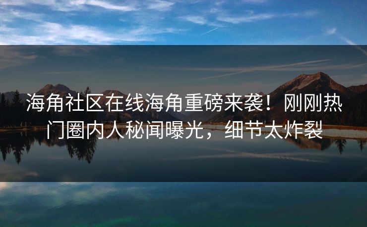 海角社区在线海角重磅来袭！刚刚热门圈内人秘闻曝光，细节太炸裂