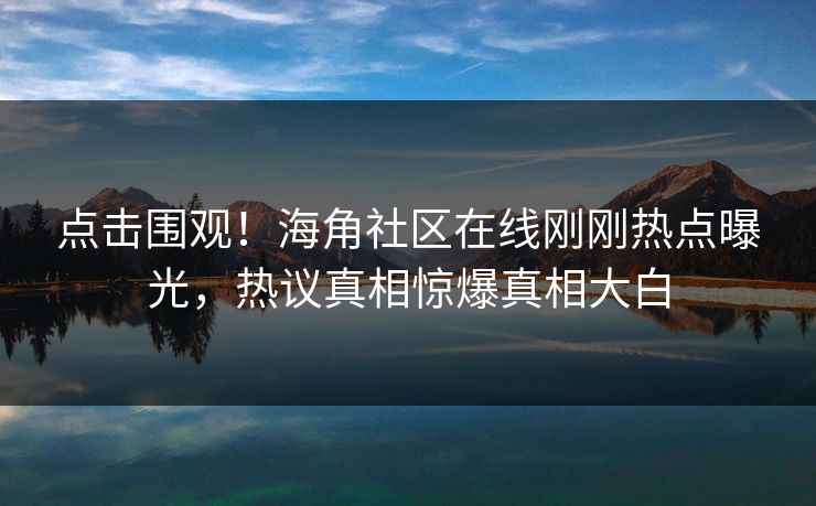点击围观！海角社区在线刚刚热点曝光，热议真相惊爆真相大白