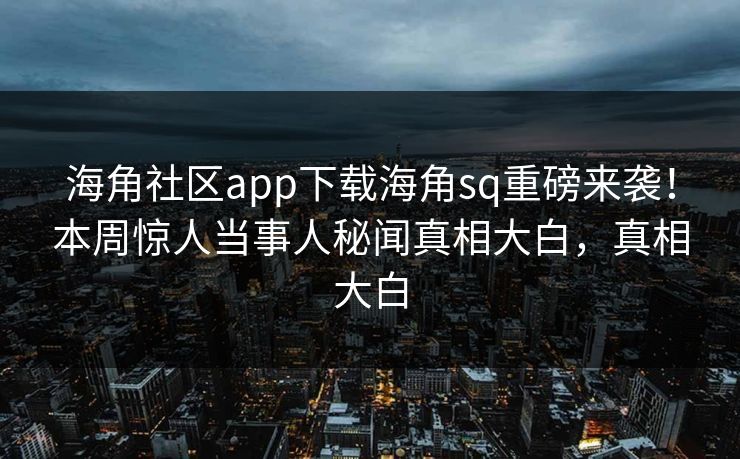 海角社区app下载海角sq重磅来袭！本周惊人当事人秘闻真相大白，真相大白