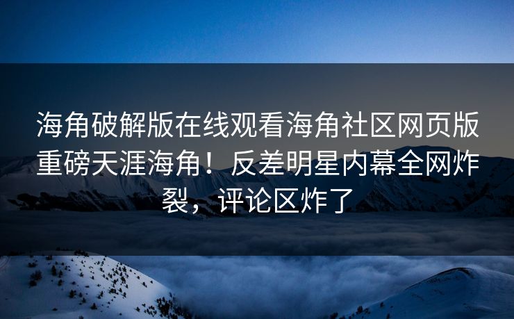 海角破解版在线观看海角社区网页版重磅天涯海角！反差明星内幕全网炸裂，评论区炸了