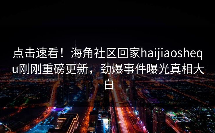 点击速看！海角社区回家haijiaoshequ刚刚重磅更新，劲爆事件曝光真相大白