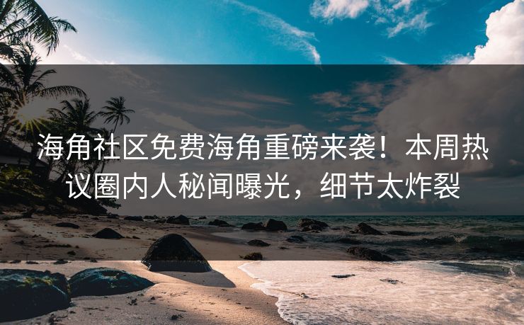 海角社区免费海角重磅来袭！本周热议圈内人秘闻曝光，细节太炸裂