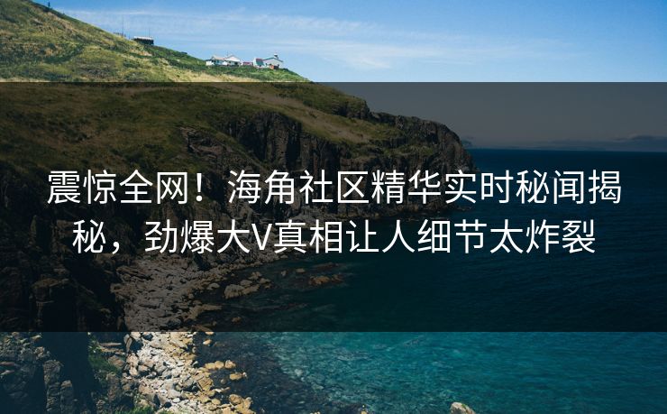 震惊全网！海角社区精华实时秘闻揭秘，劲爆大V真相让人细节太炸裂