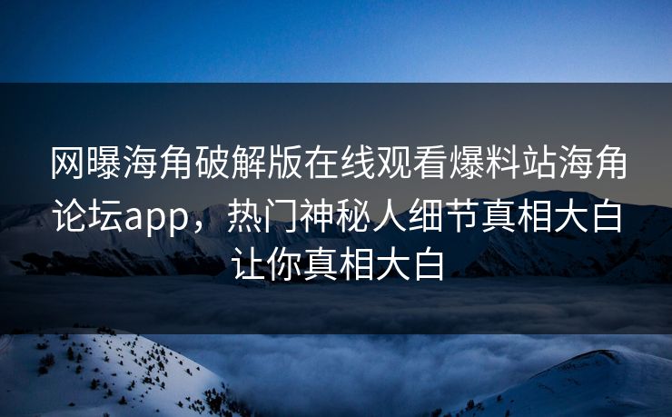 网曝海角破解版在线观看爆料站海角论坛app，热门神秘人细节真相大白让你真相大白