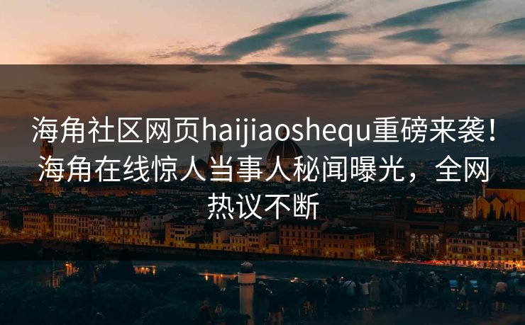 海角社区网页haijiaoshequ重磅来袭！海角在线惊人当事人秘闻曝光，全网热议不断