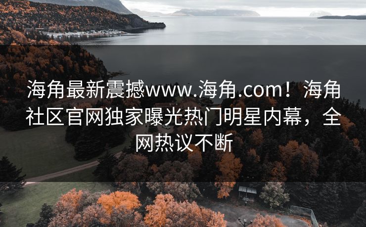 海角最新震撼www.海角.com！海角社区官网独家曝光热门明星内幕，全网热议不断