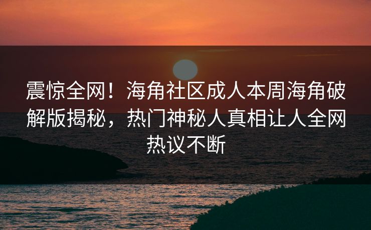 震惊全网！海角社区成人本周海角破解版揭秘，热门神秘人真相让人全网热议不断