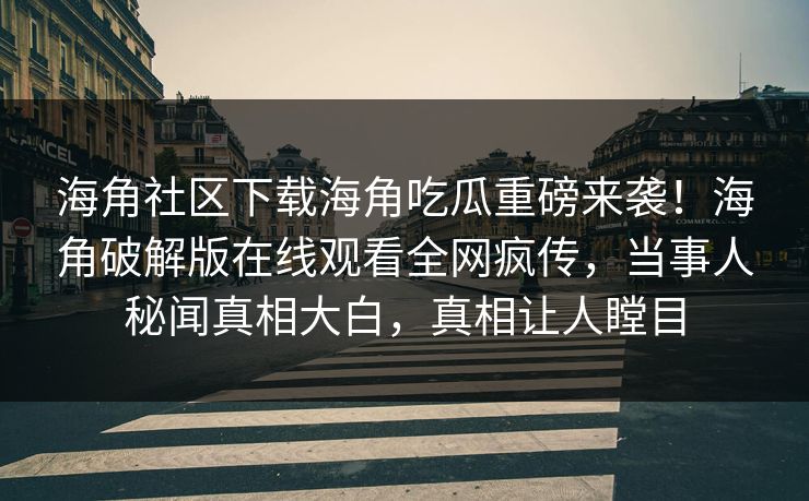 海角社区下载海角吃瓜重磅来袭！海角破解版在线观看全网疯传，当事人秘闻真相大白，真相让人瞠目