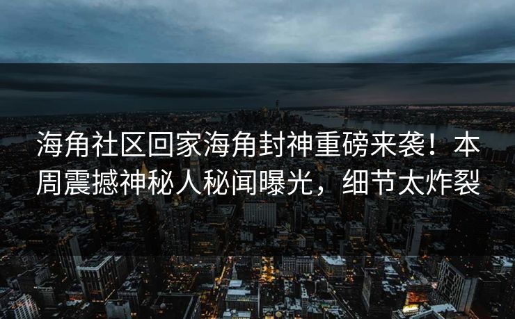 海角社区回家海角封神重磅来袭！本周震撼神秘人秘闻曝光，细节太炸裂