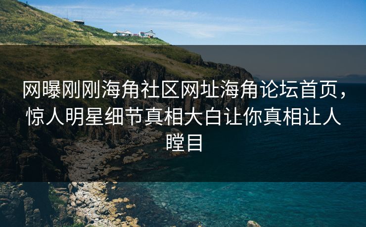 网曝刚刚海角社区网址海角论坛首页，惊人明星细节真相大白让你真相让人瞠目