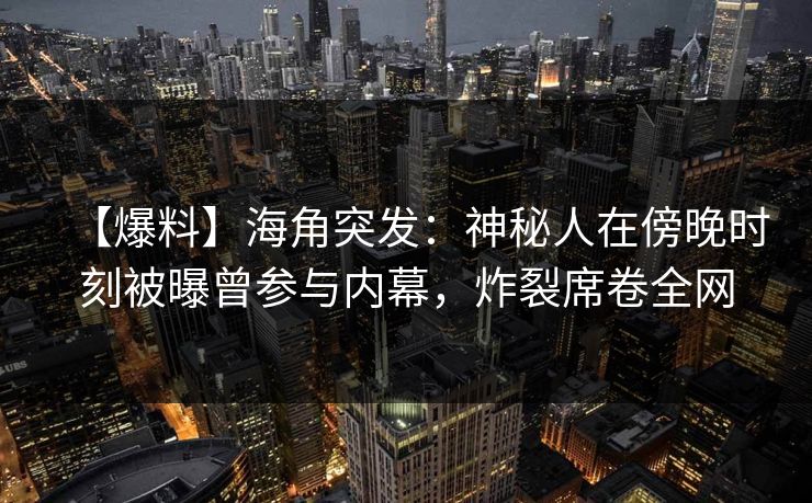 【爆料】海角突发：神秘人在傍晚时刻被曝曾参与内幕，炸裂席卷全网