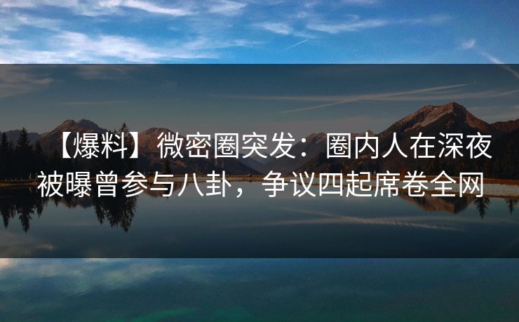 【爆料】微密圈突发：圈内人在深夜被曝曾参与八卦，争议四起席卷全网