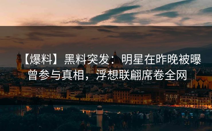 【爆料】黑料突发：明星在昨晚被曝曾参与真相，浮想联翩席卷全网