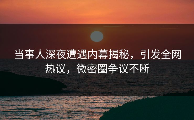 当事人深夜遭遇内幕揭秘，引发全网热议，微密圈争议不断