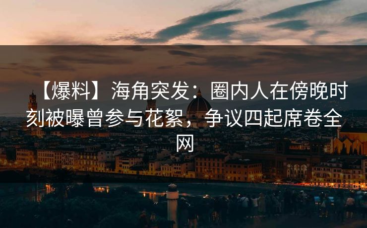 【爆料】海角突发：圈内人在傍晚时刻被曝曾参与花絮，争议四起席卷全网