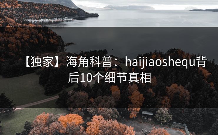 【独家】海角科普：haijiaoshequ背后10个细节真相