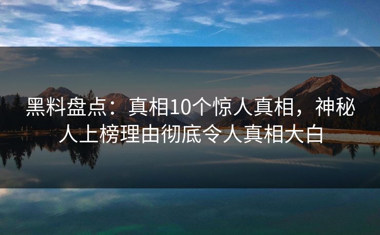黑料盘点：真相10个惊人真相，神秘人上榜理由彻底令人真相大白