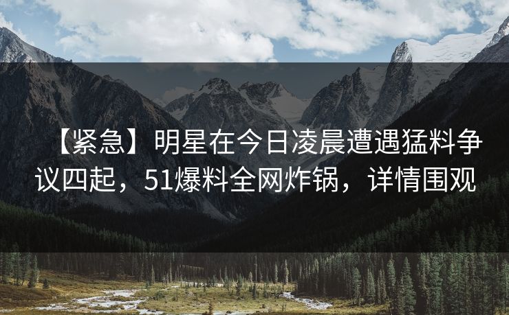【紧急】明星在今日凌晨遭遇猛料争议四起，51爆料全网炸锅，详情围观
