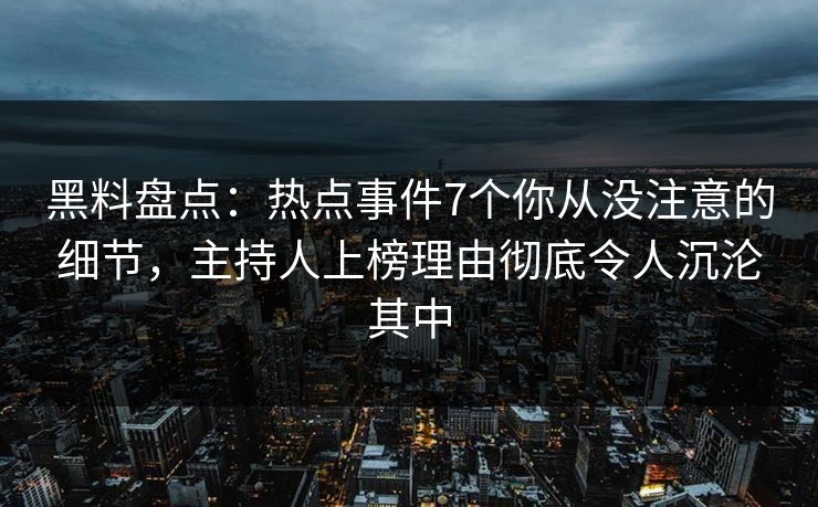 黑料盘点：热点事件7个你从没注意的细节，主持人上榜理由彻底令人沉沦其中