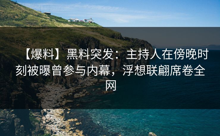 【爆料】黑料突发：主持人在傍晚时刻被曝曾参与内幕，浮想联翩席卷全网