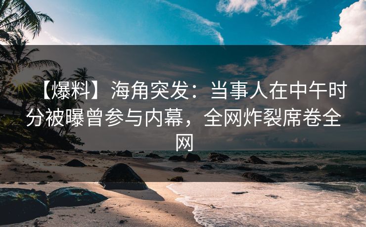 【爆料】海角突发：当事人在中午时分被曝曾参与内幕，全网炸裂席卷全网